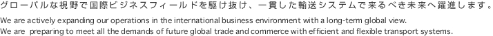 グローバルな視野で国際ビジネスフィールドを駆け抜け、一貫した輸送システムで来るべき未来へ躍進します。